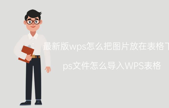 最新版wps怎么把图片放在表格下面 ps文件怎么导入WPS表格？